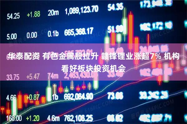 华泰配资 有色金属股拉升 赣锋锂业涨超7% 机构看好板块投资机会