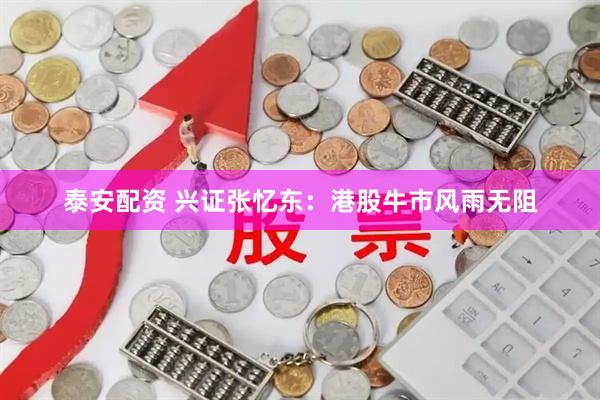 泰安配资 兴证张忆东：港股牛市风雨无阻