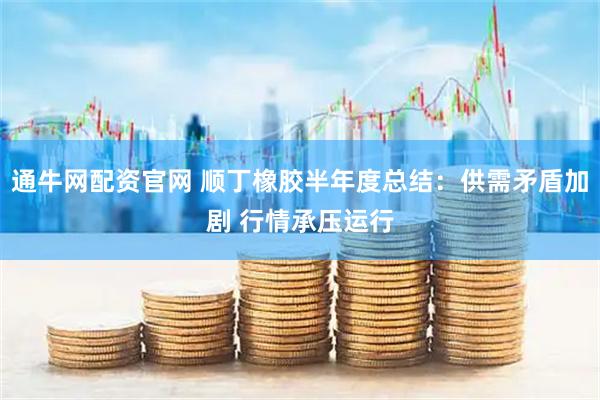 通牛网配资官网 顺丁橡胶半年度总结：供需矛盾加剧 行情承压运行