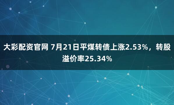 大彩配资官网 7月21日平煤转债上涨2.53%,转股溢价率25.34%