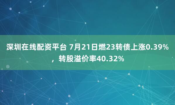 深圳在线配资平台 7月21日燃23转债上涨0.39%,转股溢价率40.32%