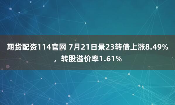 期货配资114官网 7月21日景23转债上涨8.49%,转股溢价率1.61%