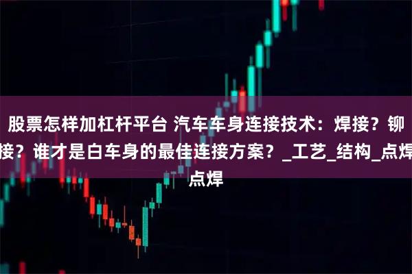 股票怎样加杠杆平台 汽车车身连接技术:焊接?铆接?谁才是白车身的最佳连接方案?_工艺_结构_点焊