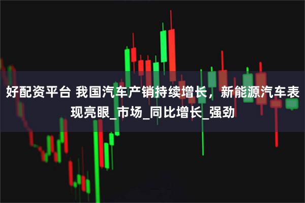 好配资平台 我国汽车产销持续增长,新能源汽车表现亮眼_市场_同比增长_强劲