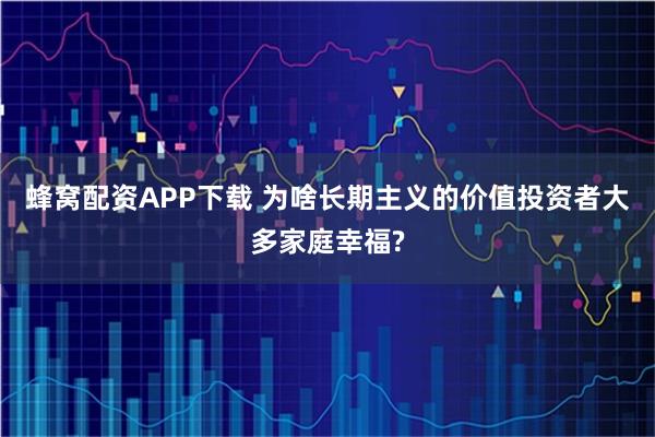 蜂窝配资APP下载 为啥长期主义的价值投资者大多家庭幸福?