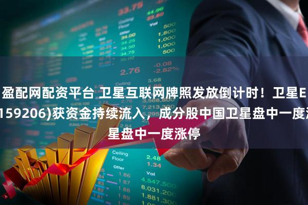 盈配网配资平台 卫星互联网牌照发放倒计时！卫星ETF(159206)获资金持续流入，成分股中国卫星盘中一度涨停