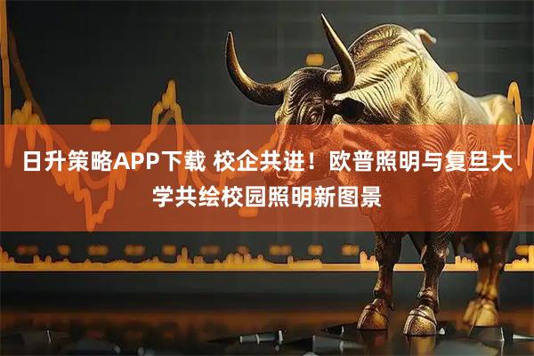 日升策略APP下载 校企共进！欧普照明与复旦大学共绘校园照明新图景