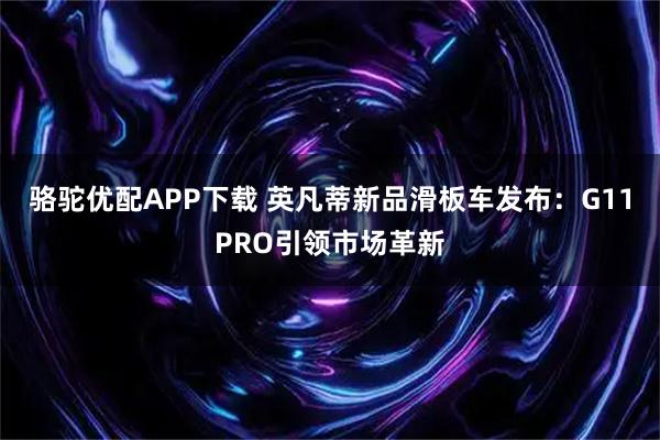 骆驼优配APP下载 英凡蒂新品滑板车发布:G11PRO引领市场革新