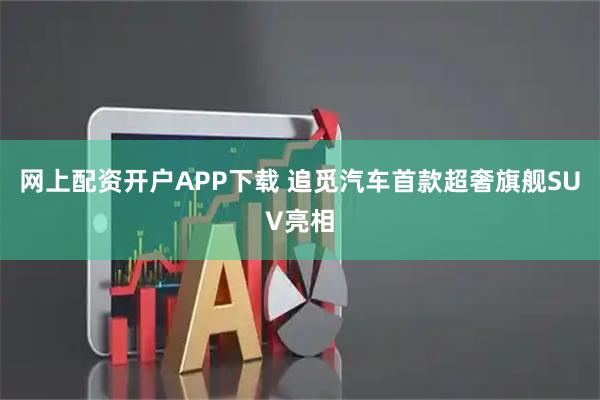 网上配资开户APP下载 追觅汽车首款超奢旗舰SUV亮相