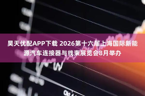 昊天优配APP下载 2026第十六届上海国际新能源汽车连接器与线束展览会8月举办