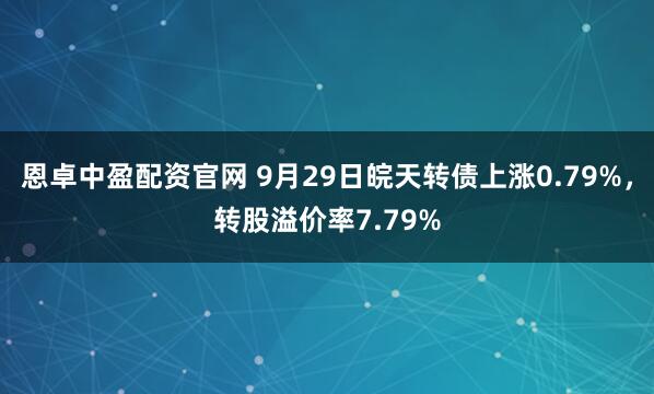 恩卓中盈配资官网 9月29日皖天转债上涨0.79%,转股溢价率7.79%