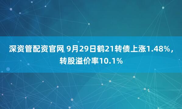 深资管配资官网 9月29日鹤21转债上涨1.48%,转股溢价率10.1%