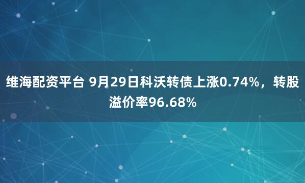 维海配资平台 9月29日科沃转债上涨0.74%,转股溢价率96.68%