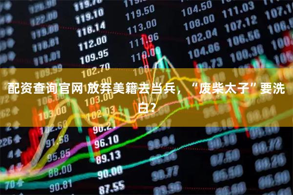 配资查询官网 放弃美籍去当兵,“废柴太子”要洗白?