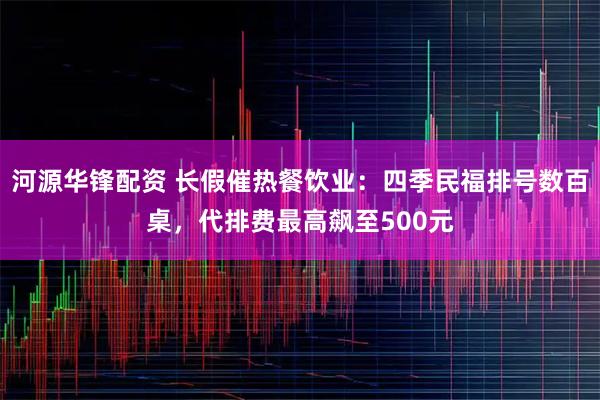 河源华锋配资 长假催热餐饮业:四季民福排号数百桌,代排费最高飙至500元