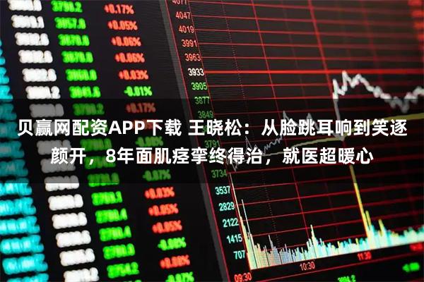 贝赢网配资APP下载 王晓松:从脸跳耳响到笑逐颜开,8年面肌痉挛终得治,就医超暖心