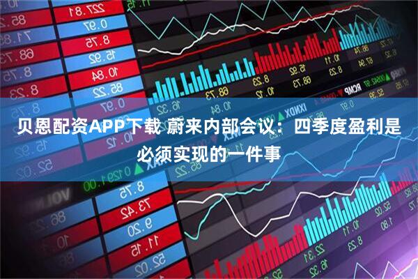 贝恩配资APP下载 蔚来内部会议：四季度盈利是必须实现的一件事