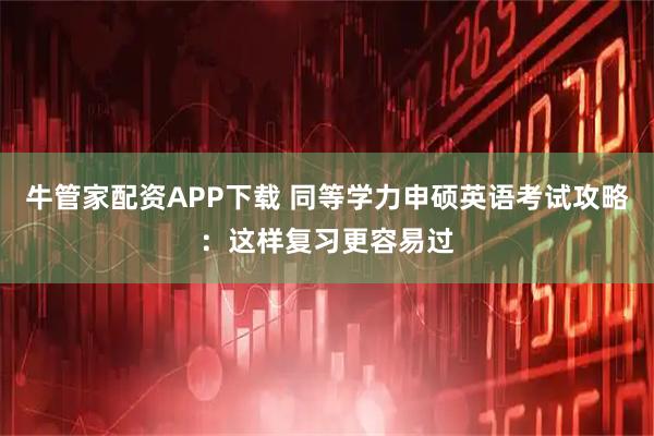 牛管家配资APP下载 同等学力申硕英语考试攻略：这样复习更容易过