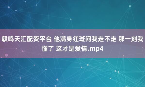 毅鸣天汇配资平台 他满身红斑问我走不走 那一刻我懂了 这才是爱情.mp4