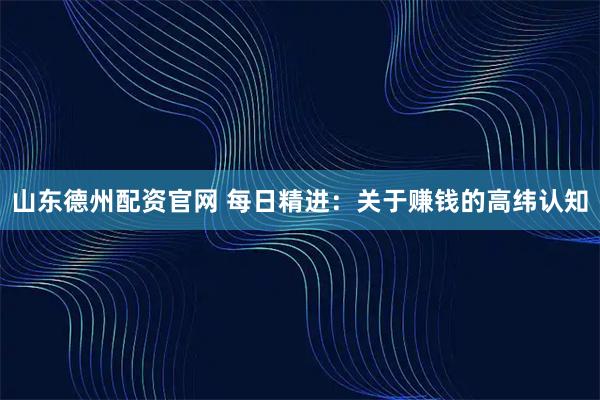 山东德州配资官网 每日精进：关于赚钱的高纬认知