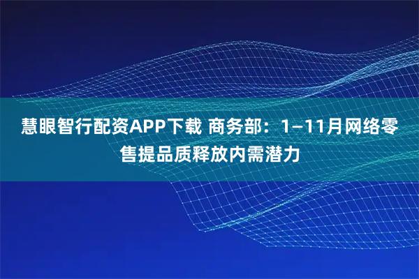慧眼智行配资APP下载 商务部：1—11月网络零售提品质释放内需潜力