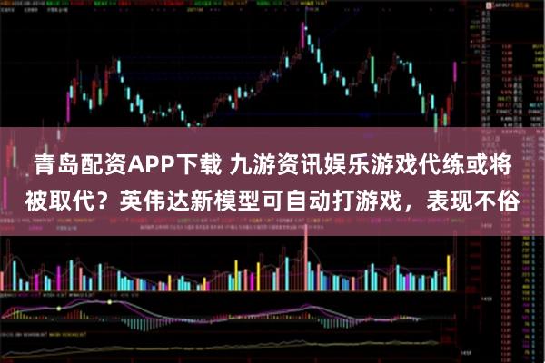 青岛配资APP下载 九游资讯娱乐游戏代练或将被取代？英伟达新模型可自动打游戏，表现不俗