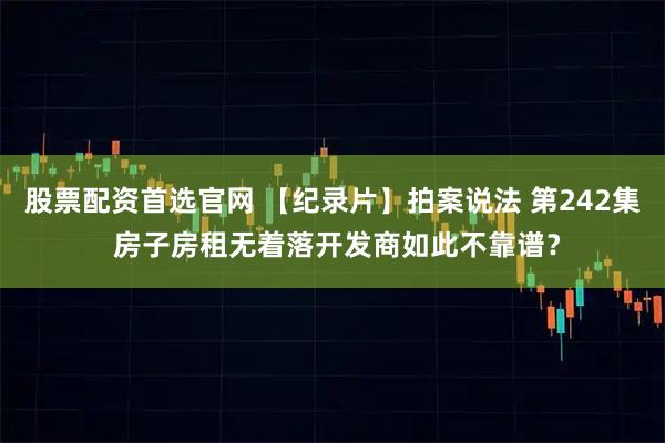 股票配资首选官网 【纪录片】拍案说法 第242集 房子房租无着落开发商如此不靠谱？