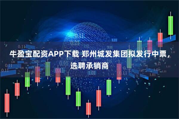 牛盈宝配资APP下载 郑州城发集团拟发行中票，选聘承销商