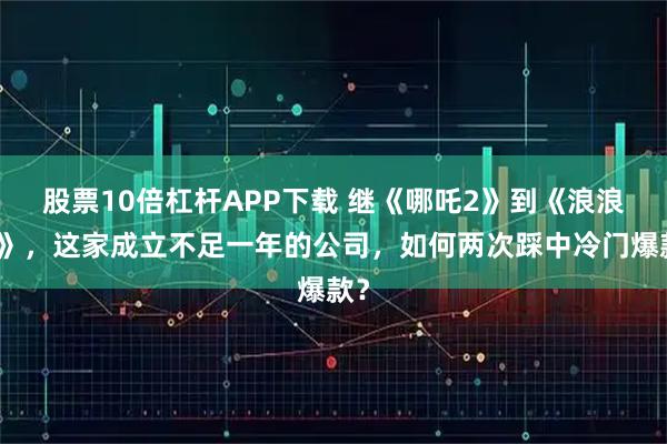 股票10倍杠杆APP下载 继《哪吒2》到《浪浪山》，这家成立不足一年的公司，如何两次踩中冷门爆款？