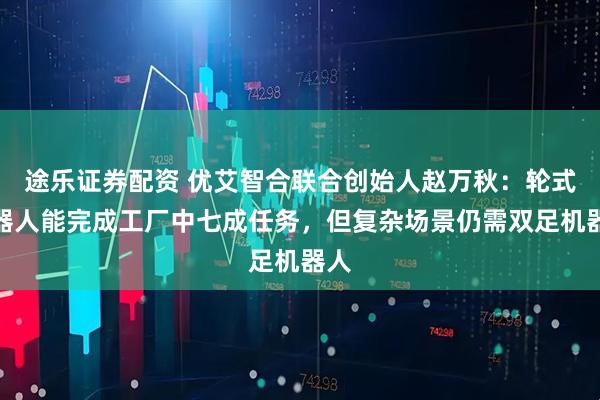 途乐证券配资 优艾智合联合创始人赵万秋：轮式机器人能完成工厂中七成任务，但复杂场景仍需双足机器人