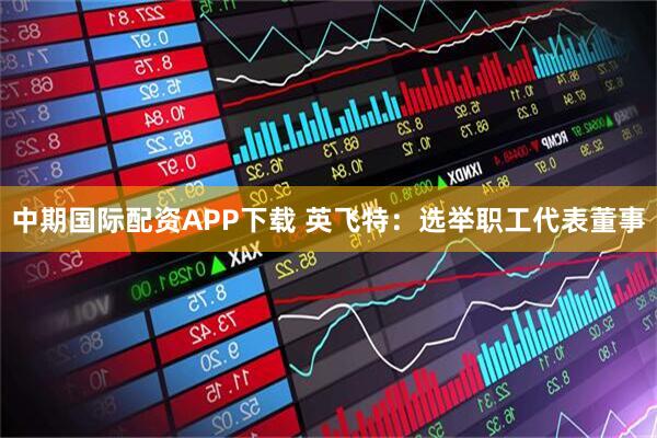 中期国际配资APP下载 英飞特：选举职工代表董事