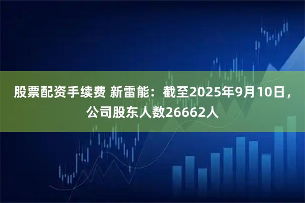 股票配资手续费 新雷能：截至2025年9月10日，公司股东人数26662人
