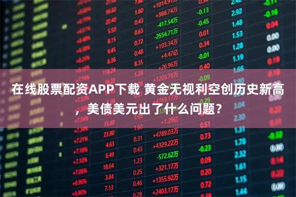 在线股票配资APP下载 黄金无视利空创历史新高,美债美元出了什么问题?