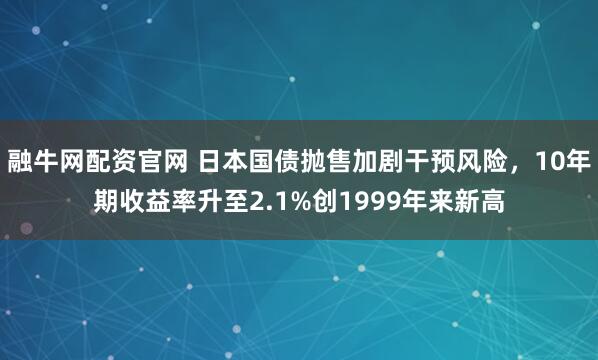 融牛网配资官网 日本国债抛售加剧干预风险,10年期收益率升至2.1%创1999年来新高