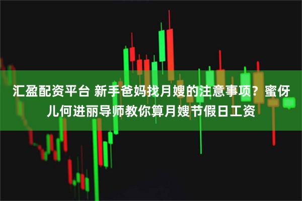 汇盈配资平台 新手爸妈找月嫂的注意事项？蜜伢儿何进丽导师教你算月嫂节假日工资