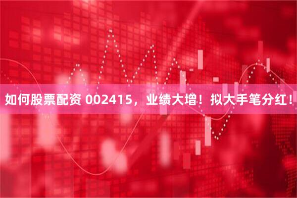 如何股票配资 002415，业绩大增！拟大手笔分红！